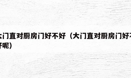 大门直对厨房门好不好（大门直对厨房门好不好呢）
