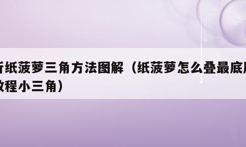 折纸菠萝三角方法图解（纸菠萝怎么叠最底层教程小三角）