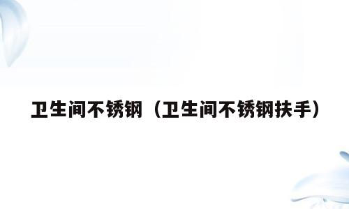 卫生间不锈钢（卫生间不锈钢扶手）