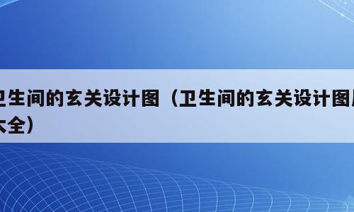 卫生间的玄关设计图（卫生间的玄关设计图片大全）