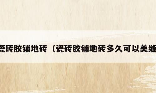 瓷砖胶铺地砖（瓷砖胶铺地砖多久可以美缝）