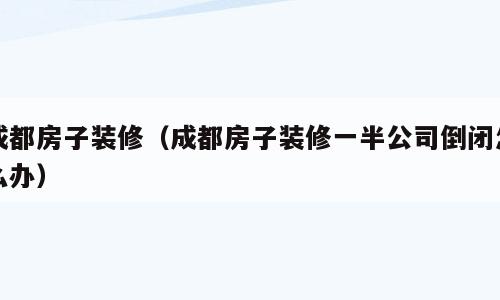 成都房子装修（成都房子装修一半公司倒闭怎么办）
