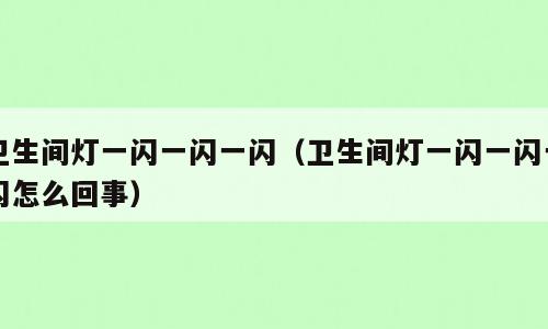 卫生间灯一闪一闪一闪（卫生间灯一闪一闪一闪怎么回事）
