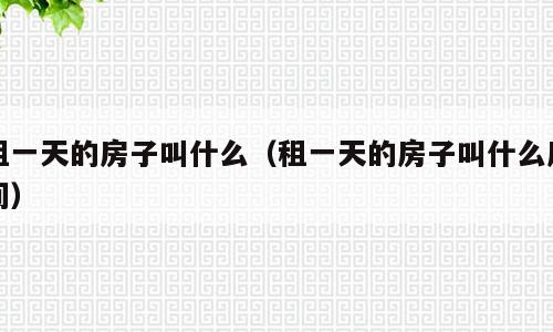租一天的房子叫什么（租一天的房子叫什么房间）