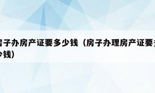 房子办房产证要多少钱（房子办理房产证要多少钱）