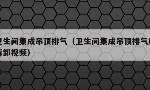 卫生间集成吊顶排气（卫生间集成吊顶排气扇拆卸视频）