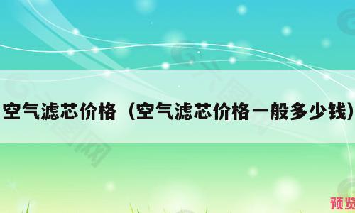 空气滤芯价格（空气滤芯价格一般多少钱）