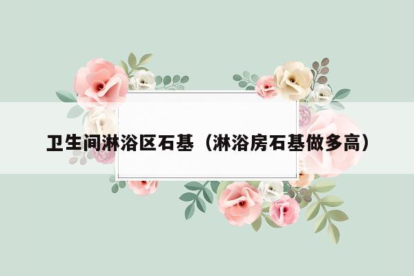 卫生间淋浴区石基（淋浴房石基做多高）