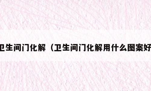 卫生间门化解（卫生间门化解用什么图案好）
