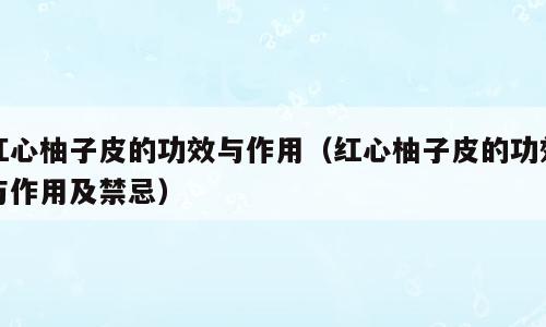 红心柚子皮的功效与作用（红心柚子皮的功效与作用及禁忌）