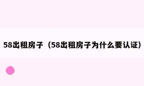 58出租房子（58出租房子为什么要认证）