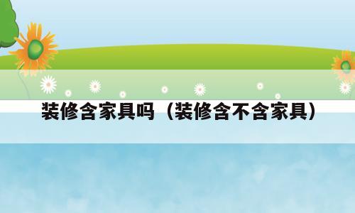 装修含家具吗（装修含不含家具）