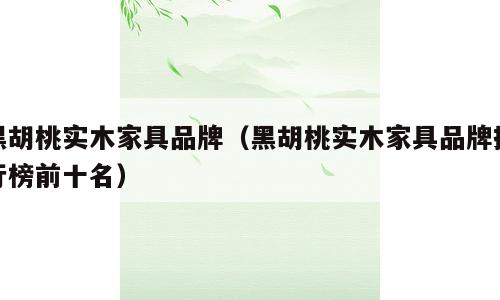 黑胡桃实木家具品牌（黑胡桃实木家具品牌排行榜前十名）