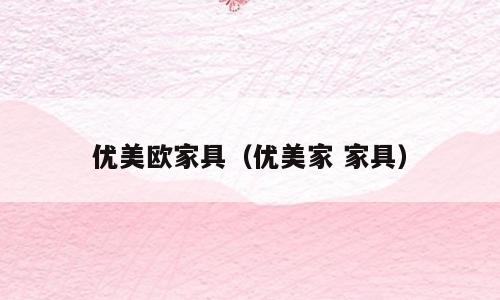 优美欧家具（优美家 家具）