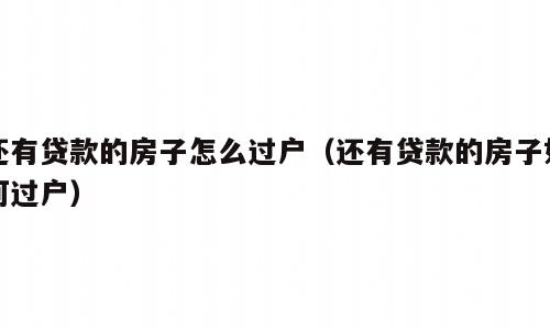 还有贷款的房子怎么过户（还有贷款的房子如何过户）