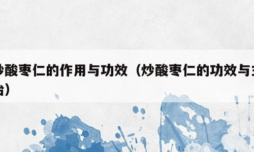 炒酸枣仁的作用与功效（炒酸枣仁的功效与主治）