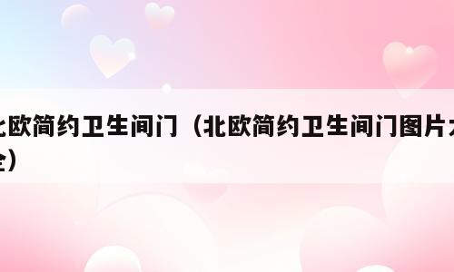 北欧简约卫生间门（北欧简约卫生间门图片大全）