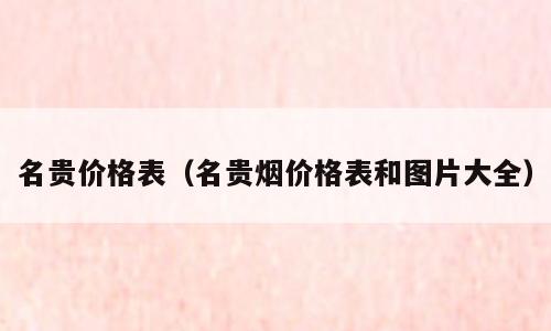 名贵价格表（名贵烟价格表和图片大全）