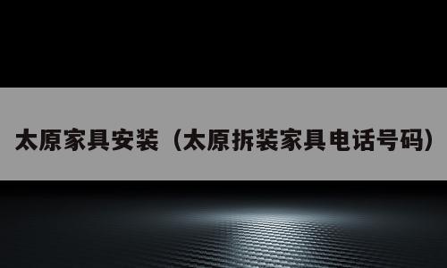 太原家具安装（太原拆装家具电话号码）