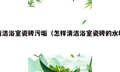 清洁浴室瓷砖污垢（怎样清洁浴室瓷砖的水垢）