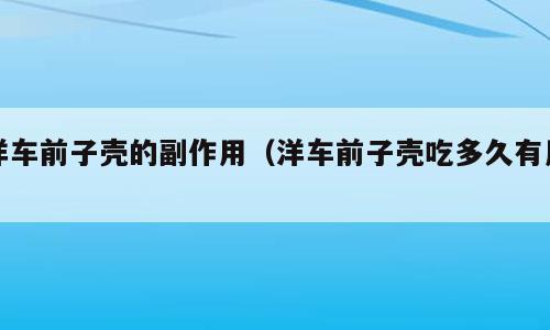 洋车前子壳的副作用（洋车前子壳吃多久有用）