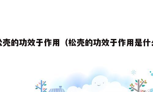 松壳的功效于作用（松壳的功效于作用是什么）