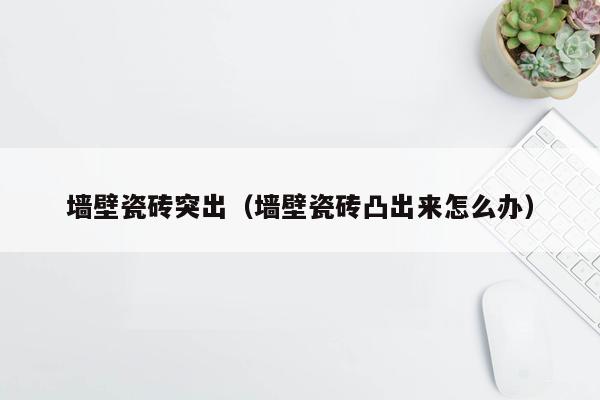 墙壁瓷砖突出（墙壁瓷砖凸出来怎么办）