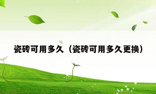 瓷砖可用多久（瓷砖可用多久更换）