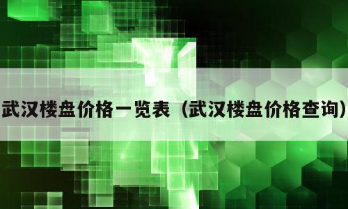 武汉楼盘价格一览表（武汉楼盘价格查询）
