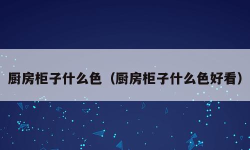 厨房柜子什么色（厨房柜子什么色好看）