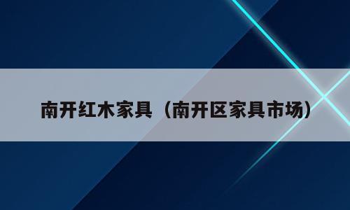 南开红木家具（南开区家具市场）