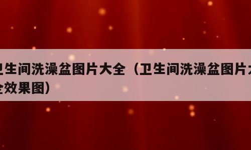 卫生间洗澡盆图片大全（卫生间洗澡盆图片大全效果图）