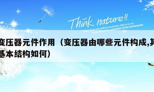 变压器元件作用（变压器由哪些元件构成,其基本结构如何）