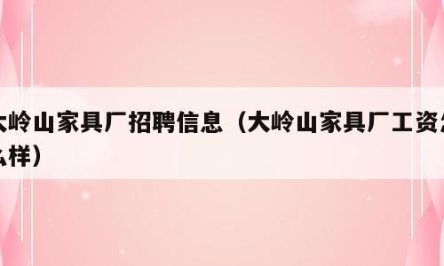 大岭山家具厂招聘信息（大岭山家具厂工资怎么样）