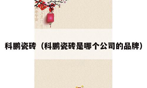 科鹏瓷砖（科鹏瓷砖是哪个公司的品牌）