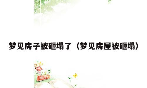 梦见房子被砸塌了（梦见房屋被砸塌）