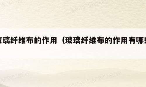 玻璃纤维布的作用（玻璃纤维布的作用有哪些）