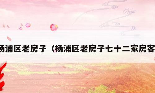 杨浦区老房子（杨浦区老房子七十二家房客）