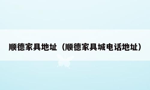 顺德家具地址（顺德家具城电话地址）
