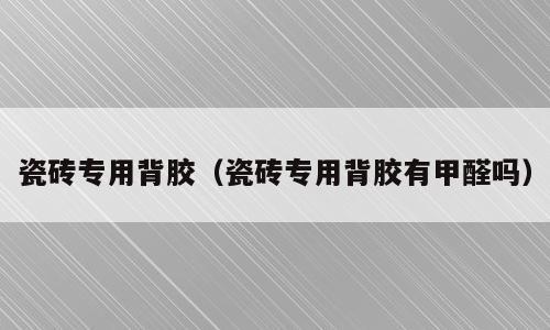 瓷砖专用背胶（瓷砖专用背胶有甲醛吗）