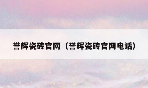 誉辉瓷砖官网（誉辉瓷砖官网电话）
