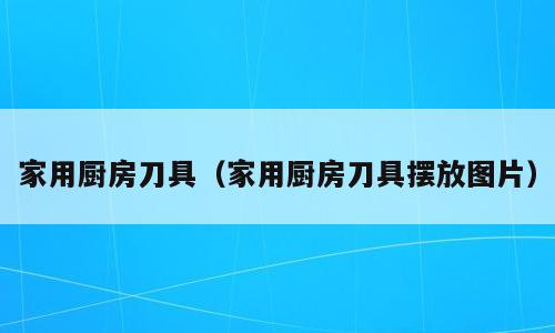 家用厨房刀具（家用厨房刀具摆放图片）