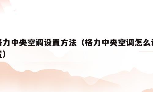 格力中央空调设置方法（格力中央空调怎么设置）
