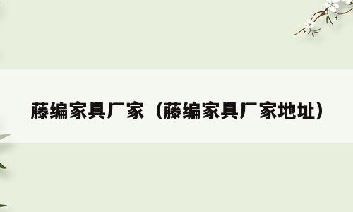 藤编家具厂家（藤编家具厂家地址）