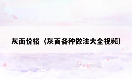 灰面价格（灰面各种做法大全视频）