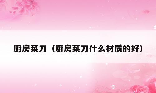 厨房菜刀（厨房菜刀什么材质的好）