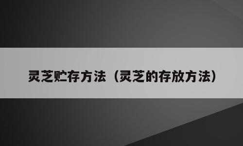 灵芝贮存方法（灵芝的存放方法）