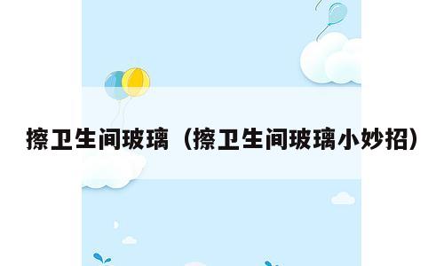 擦卫生间玻璃（擦卫生间玻璃小妙招）