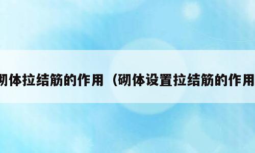 砌体拉结筋的作用（砌体设置拉结筋的作用）