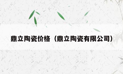鼎立陶瓷价格（鼎立陶瓷有限公司）